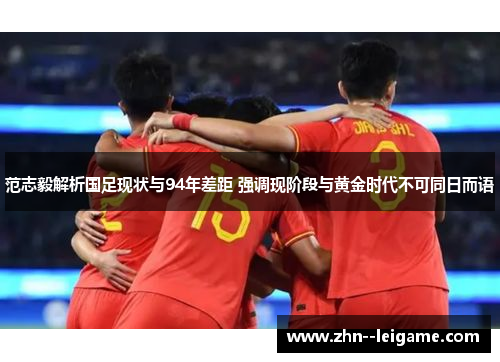 范志毅解析国足现状与94年差距 强调现阶段与黄金时代不可同日而语 范志毅解析国足现状与94年差距 强调现阶段与黄金时代不可同日而语