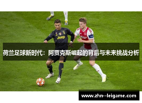 荷兰足球新时代:阿贾克斯崛起的背后与未来挑战分析 荷兰足球新时代:阿贾克斯崛起的背后与未来挑战分析