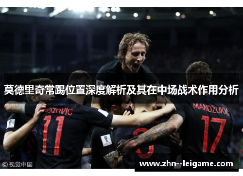 莫德里奇常踢位置深度解析及其在中场战术作用分析 莫德里奇常踢位置深度解析及其在中场战术作用分析