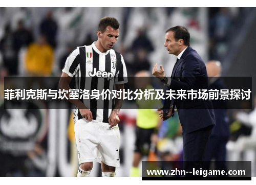 菲利克斯与坎塞洛身价对比分析及未来市场前景探讨 菲利克斯与坎塞洛身价对比分析及未来市场前景探讨