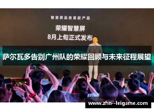 萨尔瓦多告别广州队的荣耀回顾与未来征程展望 萨尔瓦多告别广州队的荣耀回顾与未来征程展望