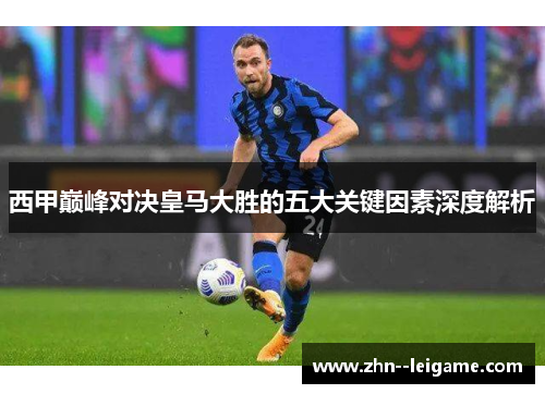 西甲巅峰对决皇马大胜的五大关键因素深度解析 西甲巅峰对决皇马大胜的五大关键因素深度解析