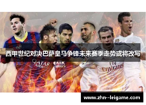 西甲世纪对决巴萨皇马争锋未来赛季走势或将改写 西甲世纪对决巴萨皇马争锋未来赛季走势或将改写