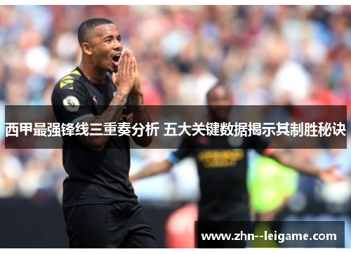 西甲最强锋线三重奏分析 五大关键数据揭示其制胜秘诀