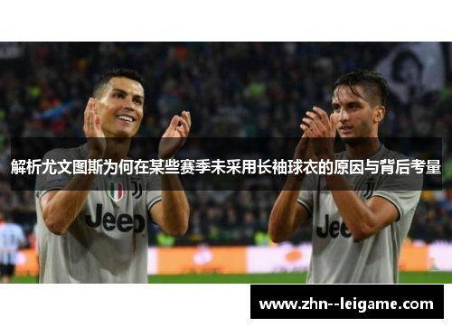 解析尤文图斯为何在某些赛季未采用长袖球衣的原因与背后考量 解析尤文图斯为何在某些赛季未采用长袖球衣的原因与背后考量