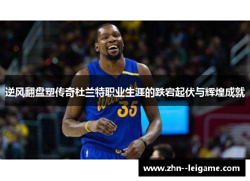 逆风翻盘塑传奇杜兰特职业生涯的跌宕起伏与辉煌成就