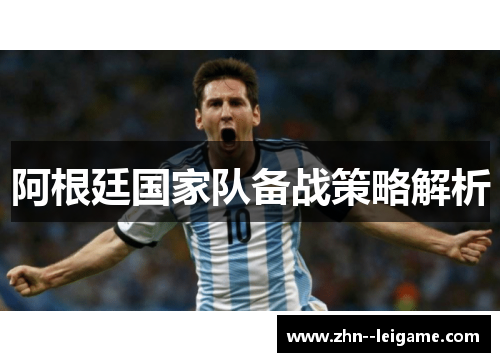 阿根廷国家队备战策略解析 阿根廷国家队备战策略解析