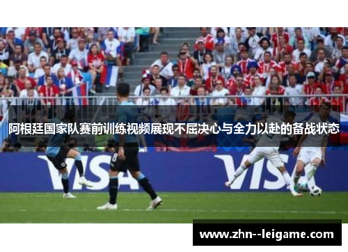 阿根廷国家队赛前训练视频展现不屈决心与全力以赴的备战状态 阿根廷国家队赛前训练视频展现不屈决心与全力以赴的备战状态