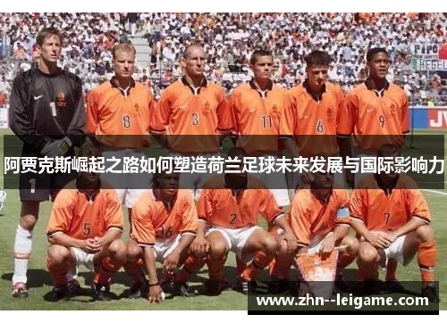 阿贾克斯崛起之路如何塑造荷兰足球未来发展与国际影响力