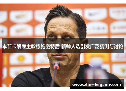 本菲卡解雇主教练施密特后 新帅人选引发广泛猜测与讨论 本菲卡解雇主教练施密特后 新帅人选引发广泛猜测与讨论