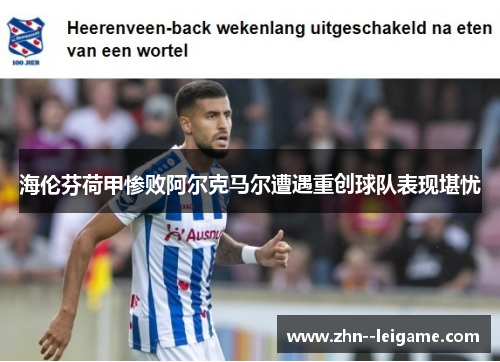 海伦芬荷甲惨败阿尔克马尔遭遇重创球队表现堪忧 海伦芬荷甲惨败阿尔克马尔遭遇重创球队表现堪忧