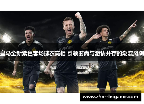 皇马全新紫色客场球衣亮相 引领时尚与激情并存的潮流风潮 皇马全新紫色客场球衣亮相 引领时尚与激情并存的潮流风潮