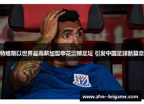 特维斯以世界最高薪加盟申花震撼足坛 引发中国足球新篇章 特维斯以世界最高薪加盟申花震撼足坛 引发中国足球新篇章