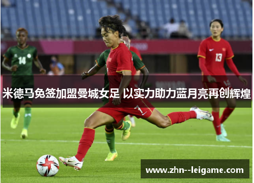 米德马免签加盟曼城女足 以实力助力蓝月亮再创辉煌 米德马免签加盟曼城女足 以实力助力蓝月亮再创辉煌