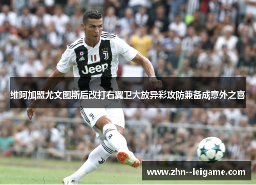 维阿加盟尤文图斯后改打右翼卫大放异彩攻防兼备成意外之喜