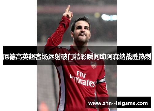 厄德高英超客场远射破门精彩瞬间助阿森纳战胜热刺
