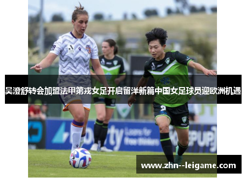 吴澄舒转会加盟法甲第戎女足开启留洋新篇中国女足球员迎欧洲机遇
