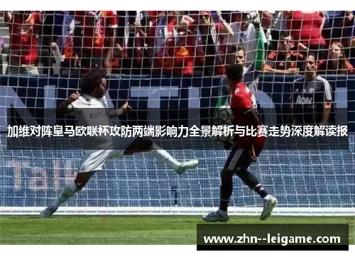 加维对阵皇马欧联杯攻防两端影响力全景解析与比赛走势深度解读报 加维对阵皇马欧联杯攻防两端影响力全景解析与比赛走势深度解读报