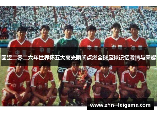 回望二零二六年世界杯五大高光瞬间点燃全球足球记忆激情与荣耀 回望二零二六年世界杯五大高光瞬间点燃全球足球记忆激情与荣耀
