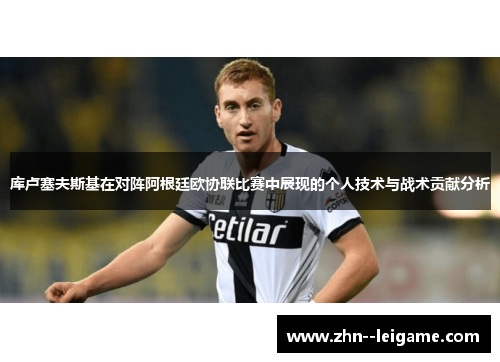 库卢塞夫斯基在对阵阿根廷欧协联比赛中展现的个人技术与战术贡献分析 库卢塞夫斯基在对阵阿根廷欧协联比赛中展现的个人技术与战术贡献分析