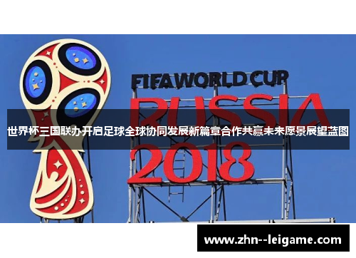 世界杯三国联办开启足球全球协同发展新篇章合作共赢未来愿景展望蓝图 世界杯三国联办开启足球全球协同发展新篇章合作共赢未来愿景展望蓝图