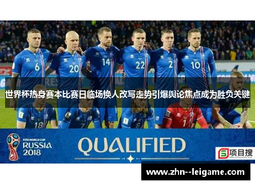 世界杯热身赛本比赛日临场换人改写走势引爆舆论焦点成为胜负关键 世界杯热身赛本比赛日临场换人改写走势引爆舆论焦点成为胜负关键